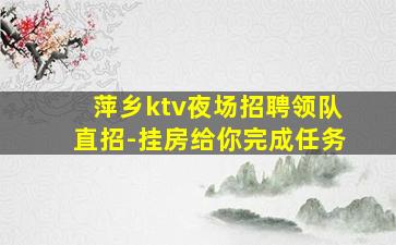 萍乡ktv夜场招聘领队直招-挂房给你完成任务